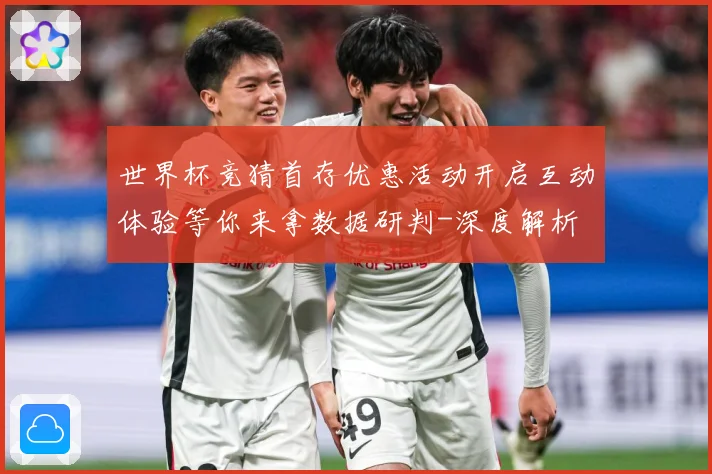 世界杯竞猜首存优惠活动开启互动体验等你来拿数据研判-深度解析