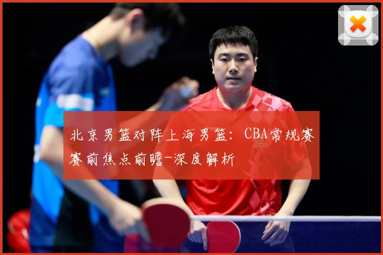 北京男篮对阵上海男篮：CBA常规赛赛前焦点前瞻-深度解析