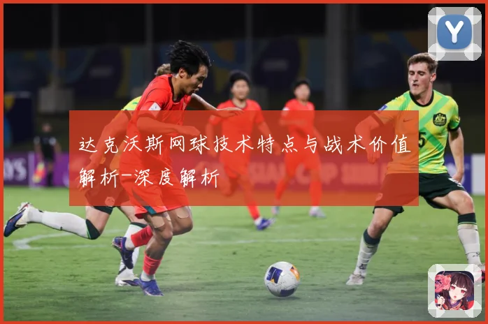 达克沃斯网球技术特点与战术价值解析-深度解析