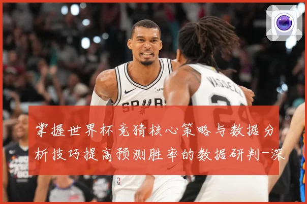 掌握世界杯竞猜核心策略与数据分析技巧提高预测胜率的数据研判-深度解析
