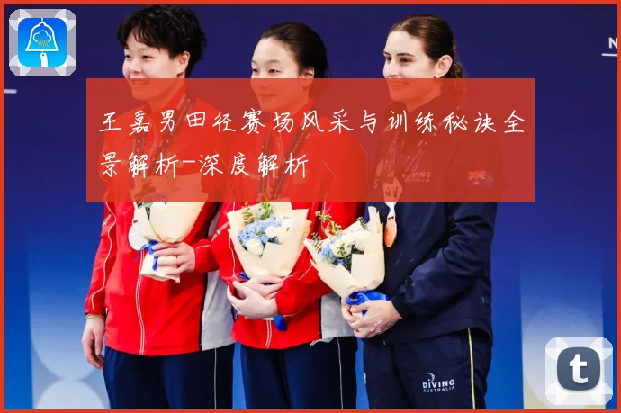 王嘉男田径赛场风采与训练秘诀全景解析-深度解析