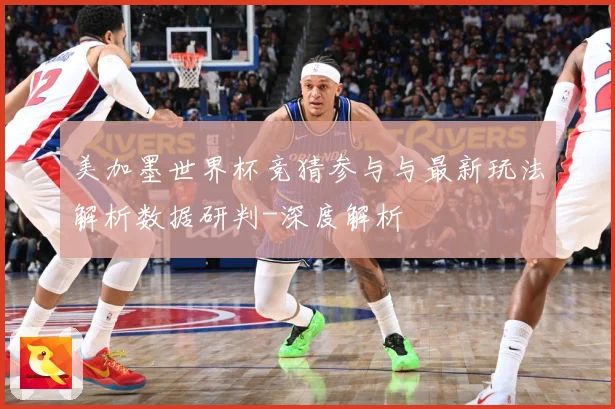 美加墨世界杯竞猜参与与最新玩法解析数据研判-深度解析