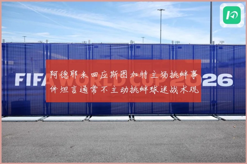 阿德耶米回应斯图加特主场挑衅事件坦言通常不主动挑衅球迷战术观察-深度解析