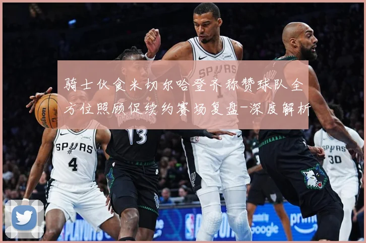 骑士伙食米切尔哈登齐称赞球队全方位照顾促续约赛场复盘-深度解析