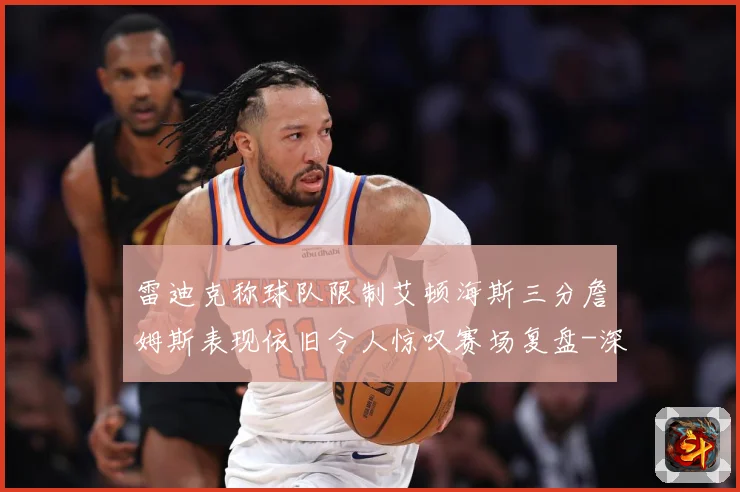 雷迪克称球队限制艾顿海斯三分詹姆斯表现依旧令人惊叹赛场复盘-深度解析