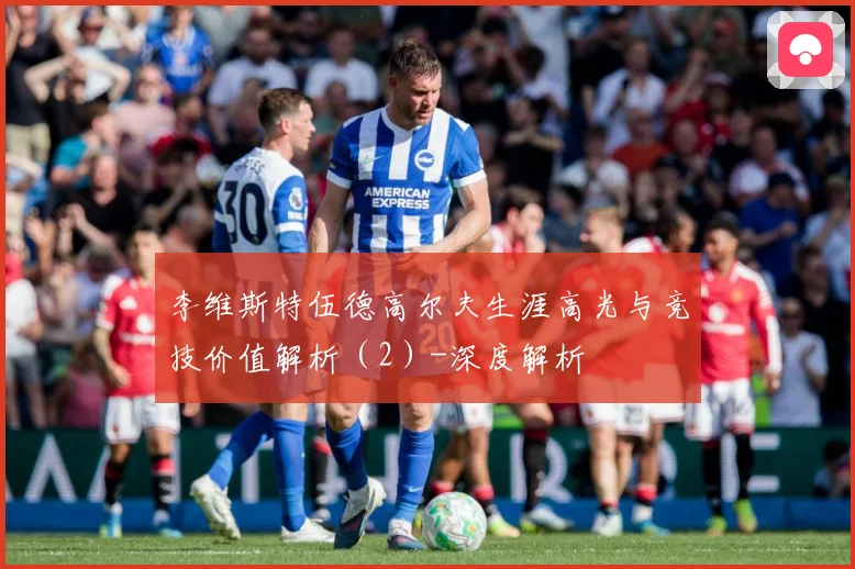 李维斯特伍德高尔夫生涯高光与竞技价值解析（2）-深度解析