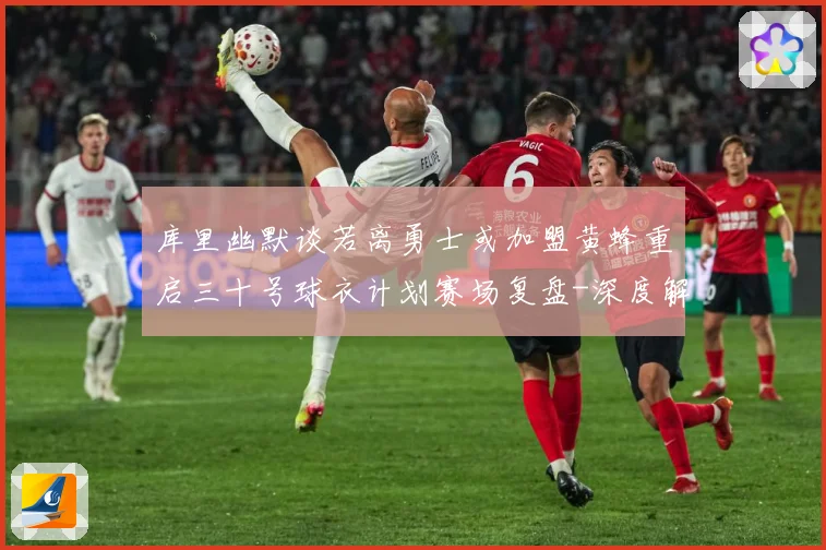 库里幽默谈若离勇士或加盟黄蜂重启三十号球衣计划赛场复盘-深度解析