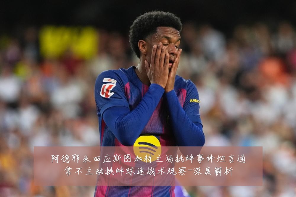 阿德耶米回应斯图加特主场挑衅事件坦言通常不主动挑衅球迷战术观察-深度解析