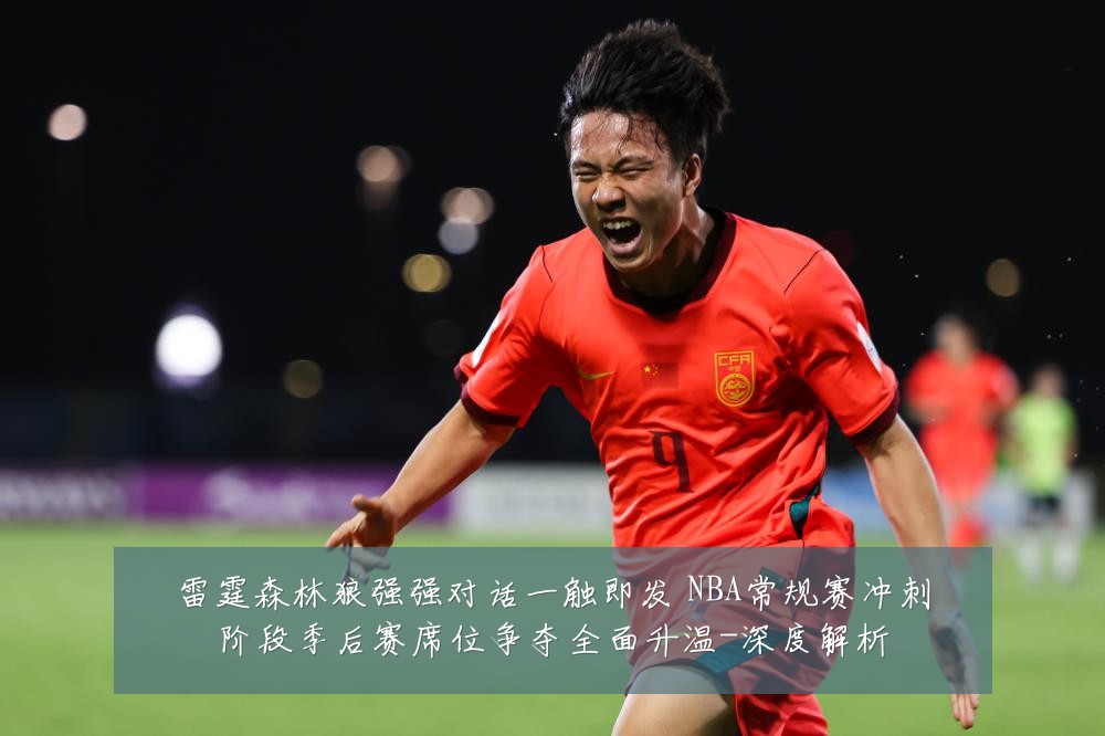 雷霆森林狼强强对话一触即发 NBA常规赛冲刺阶段季后赛席位争夺全面升温-深度解析