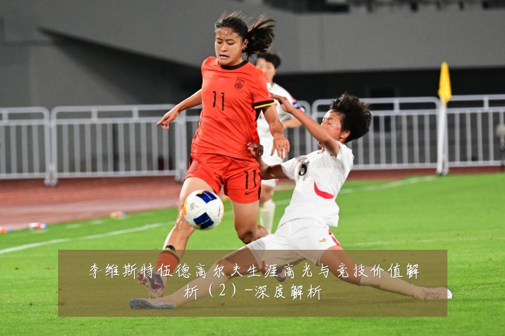 李维斯特伍德高尔夫生涯高光与竞技价值解析(2)-深度解析