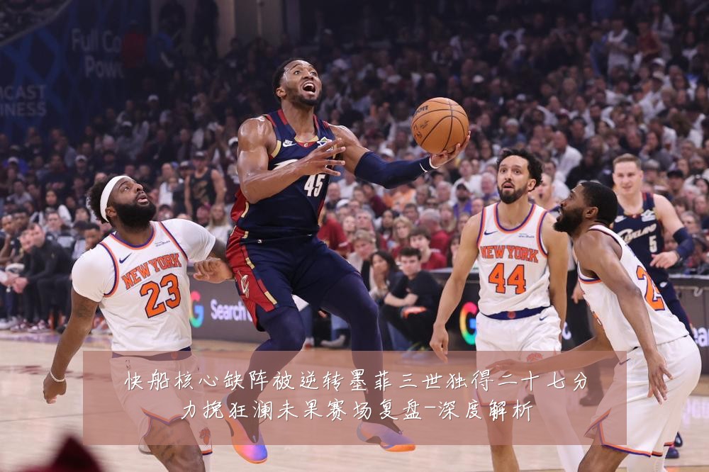 快船核心缺阵被逆转墨菲三世独得二十七分力挽狂澜未果赛场复盘-深度解析